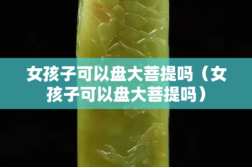 女孩子可以盘大菩提吗（女孩子可以盘大菩提吗）