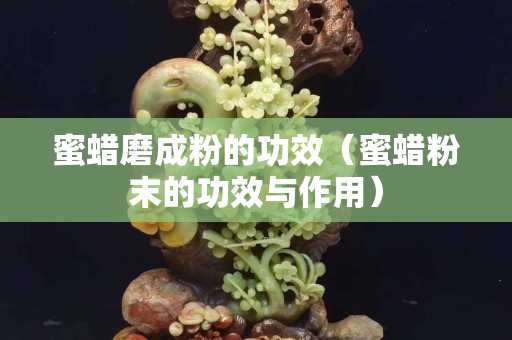 蜜蜡磨成粉的功效（蜜蜡粉末的功效与作用）