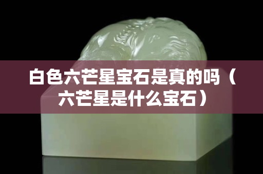 白色六芒星宝石是真的吗（六芒星是什么宝石）