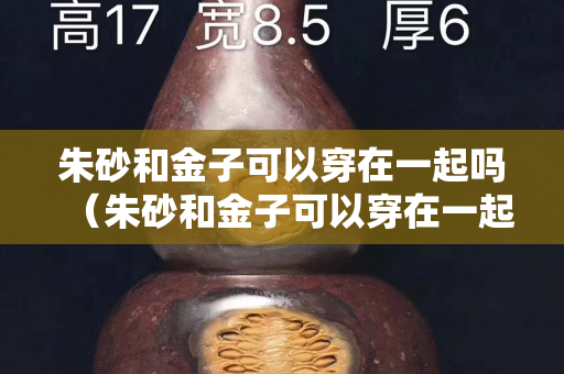 朱砂和金子可以穿在一起吗（朱砂和金子可以穿在一起吗？）