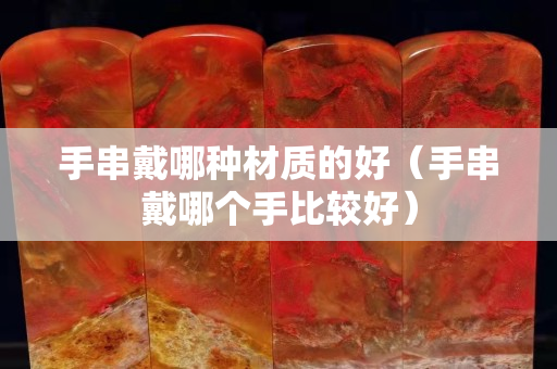 手串戴哪种材质的好（手串戴哪个手比较好）