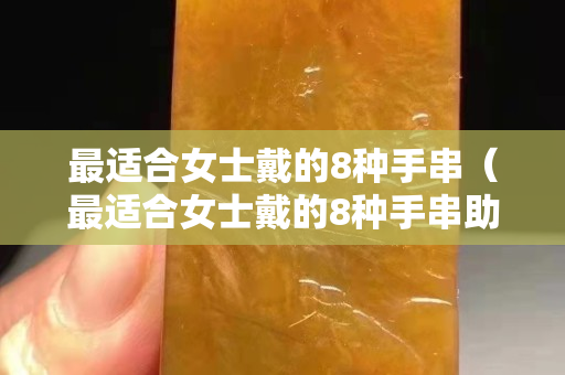 最适合女士戴的8种手串（最适合女士戴的8种手串助眠）