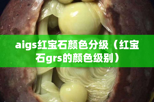 aigs红宝石颜色分级（红宝石grs的颜色级别）