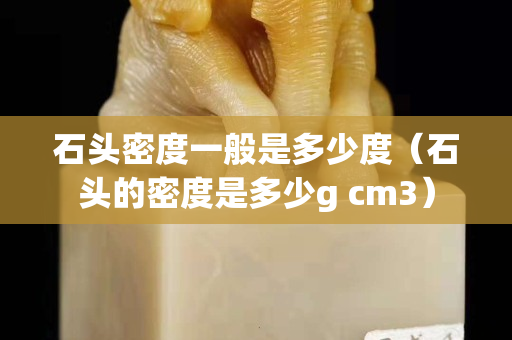 石头密度一般是多少度（石头的密度是多少g cm3）