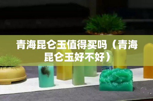 青海昆仑玉值得买吗（青海昆仑玉好不好）