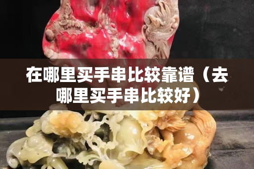 在哪里买手串比较靠谱（去哪里买手串比较好）