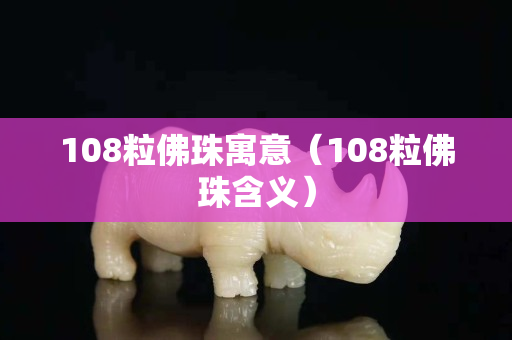 108粒佛珠寓意（108粒佛珠含义）