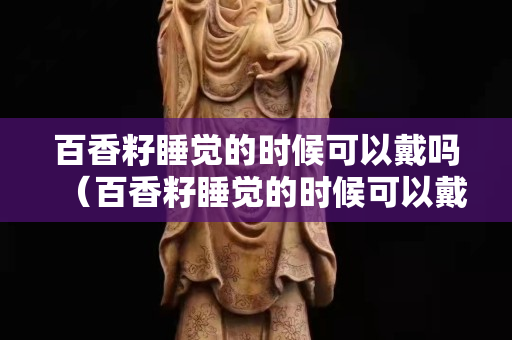 百香籽睡觉的时候可以戴吗（百香籽睡觉的时候可以戴吗女生）