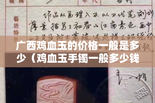 广西鸡血玉的价格一般是多少（鸡血玉手镯一般多少钱）