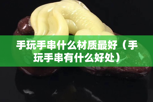 手玩手串什么材质最好（手玩手串有什么好处）