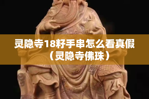 灵隐寺18籽手串怎么看真假（灵隐寺佛珠）