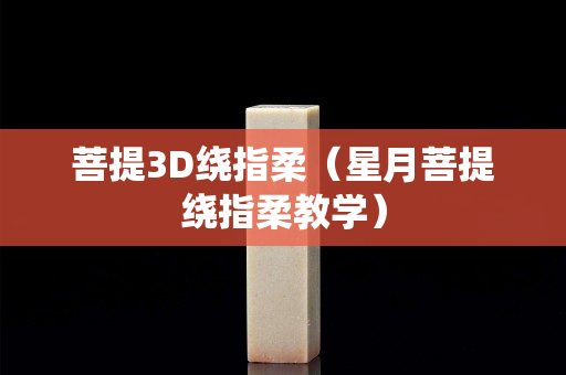 菩提3D绕指柔（星月菩提绕指柔教学）