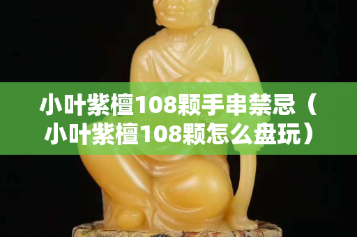 小叶紫檀108颗手串禁忌（小叶紫檀108颗怎么盘玩）