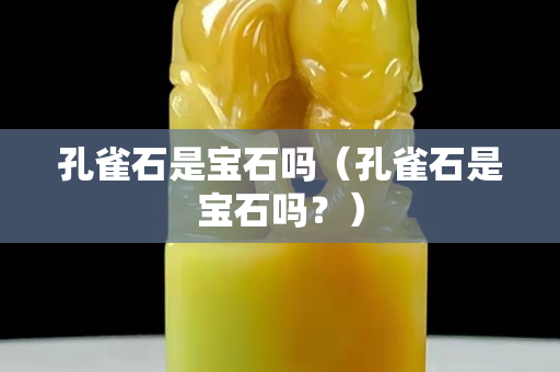 孔雀石是宝石吗（孔雀石是宝石吗？）