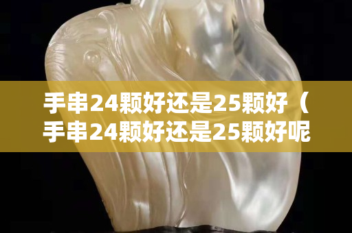 手串24颗好还是25颗好（手串24颗好还是25颗好呢）