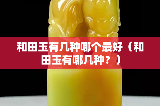 和田玉有几种哪个最好（和田玉有哪几种？）