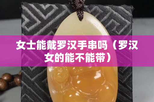 女士能戴罗汉手串吗（罗汉女的能不能带）