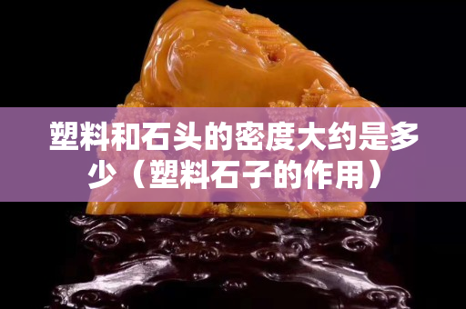 塑料和石头的密度大约是多少（塑料石子的作用）