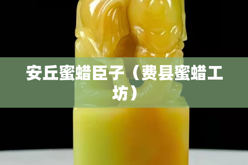 安丘蜜蜡臣子（费县蜜蜡工坊）