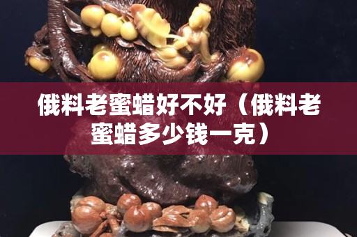 俄料老蜜蜡好不好（俄料老蜜蜡多少钱一克）