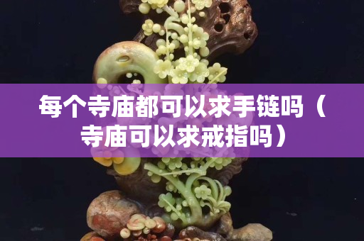 每个寺庙都可以求手链吗（寺庙可以求戒指吗）