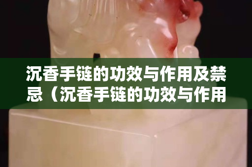 沉香手链的功效与作用及禁忌（沉香手链的功效与作用及禁忌图片）