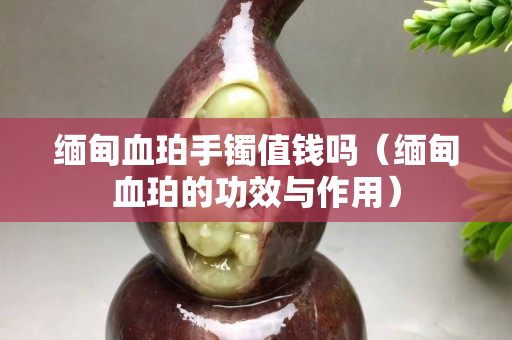 缅甸血珀手镯值钱吗（缅甸血珀的功效与作用）