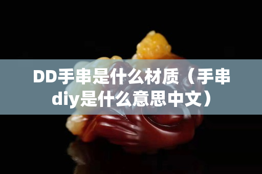 DD手串是什么材质（手串diy是什么意思中文）