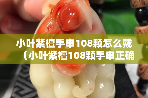 小叶紫檀手串108颗怎么戴（小叶紫檀108颗手串正确戴法）