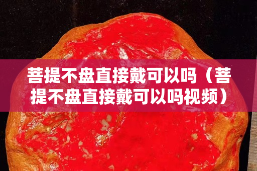 菩提不盘直接戴可以吗（菩提不盘直接戴可以吗视频）