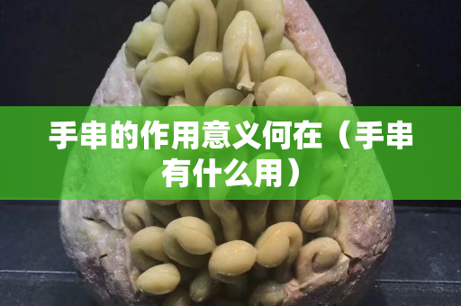 手串的作用意义何在（手串有什么用）