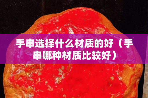 手串选择什么材质的好（手串哪种材质比较好）