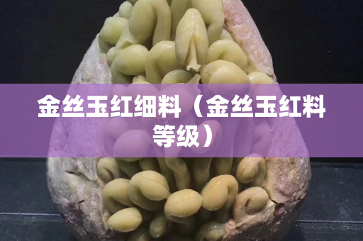 金丝玉红细料（金丝玉红料等级）