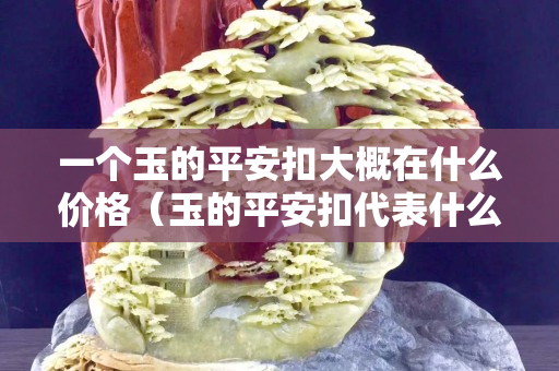 一个玉的平安扣大概在什么价格（玉的平安扣代表什么意义）