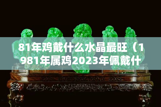 81年鸡戴什么水晶最旺（1981年属鸡2023年佩戴什么）