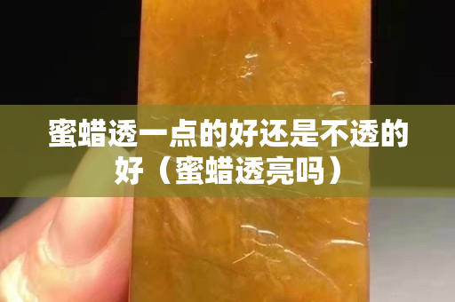 蜜蜡透一点的好还是不透的好（蜜蜡透亮吗）