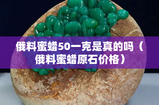 俄料蜜蜡50一克是真的吗（俄料蜜蜡原石价格）