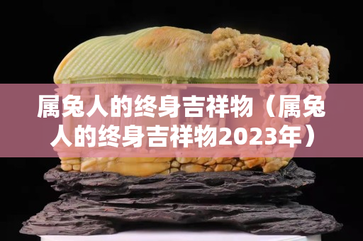 属兔人的终身吉祥物（属兔人的终身吉祥物2023年）