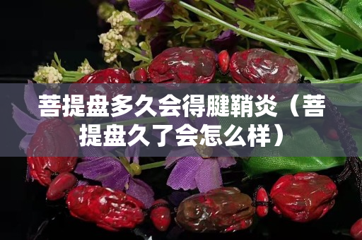 菩提盘多久会得腱鞘炎（菩提盘久了会怎么样）