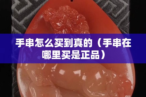 手串怎么买到真的（手串在哪里买是正品）