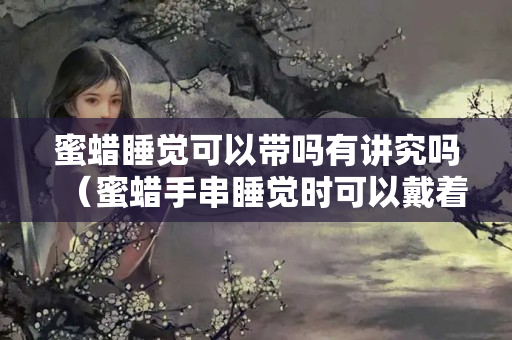 蜜蜡睡觉可以带吗有讲究吗（蜜蜡手串睡觉时可以戴着吗）