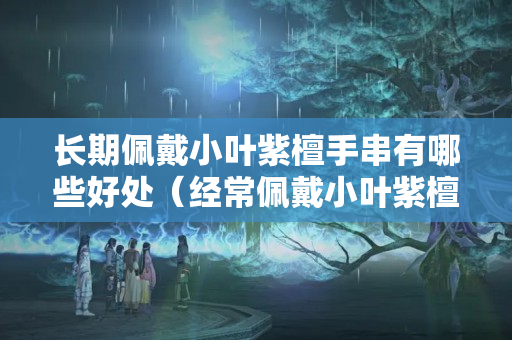 长期佩戴小叶紫檀手串有哪些好处（经常佩戴小叶紫檀对身体也有好处吗）