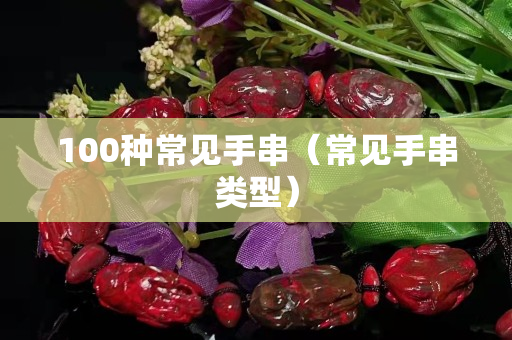 100种常见手串（常见手串类型）