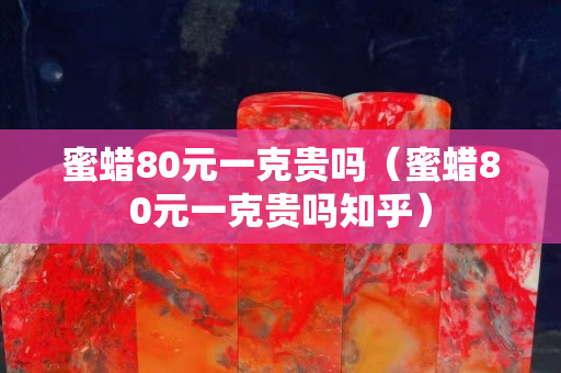 蜜蜡80元一克贵吗（蜜蜡80元一克贵吗知乎）