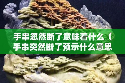 手串忽然断了意味着什么（手串突然断了预示什么意思）