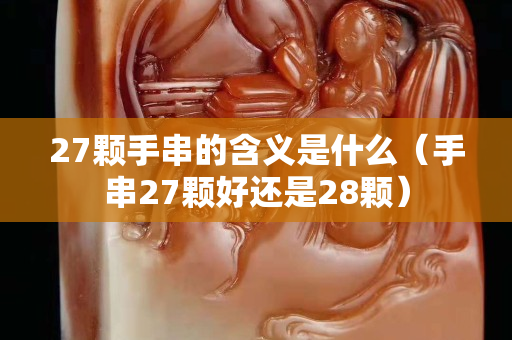 27颗手串的含义是什么（手串27颗好还是28颗）