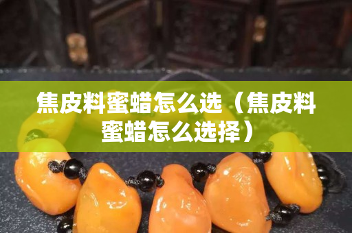 焦皮料蜜蜡怎么选（焦皮料蜜蜡怎么选择）