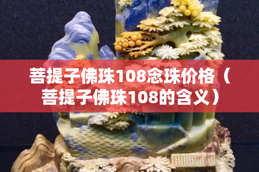 菩提子佛珠108念珠价格（菩提子佛珠108的含义）