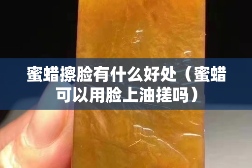 蜜蜡擦脸有什么好处（蜜蜡可以用脸上油搓吗）