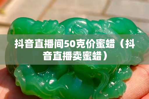 抖音直播间50克价蜜蜡（抖音直播卖蜜蜡）